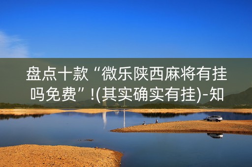 盘点十款“微乐陕西麻将有挂吗免费”!(其实确实有挂)-知乎