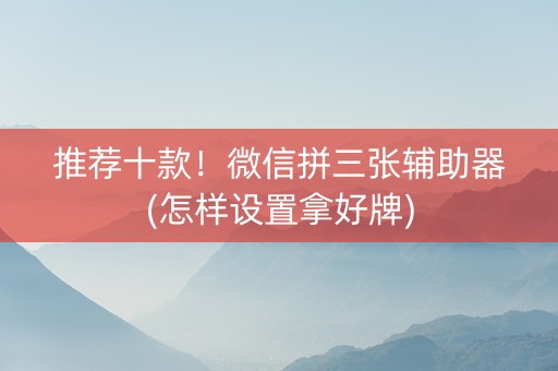 推荐十款！微信拼三张辅助器(怎样设置拿好牌)