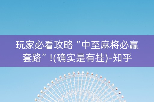 玩家必看攻略“中至麻将必赢套路”!(确实是有挂)-知乎