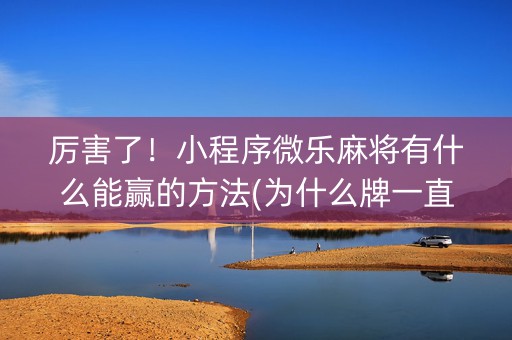 厉害了！小程序微乐麻将有什么能赢的方法(为什么牌一直很差)