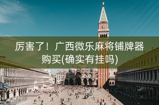 厉害了！广西微乐麻将铺牌器购买(确实有挂吗)