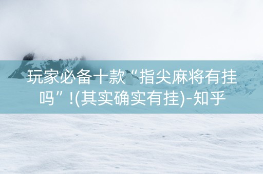 玩家必备十款“指尖麻将有挂吗”!(其实确实有挂)-知乎