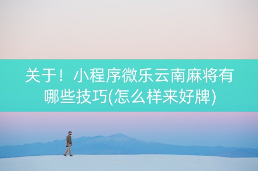 关于！小程序微乐云南麻将有哪些技巧(怎么样来好牌)