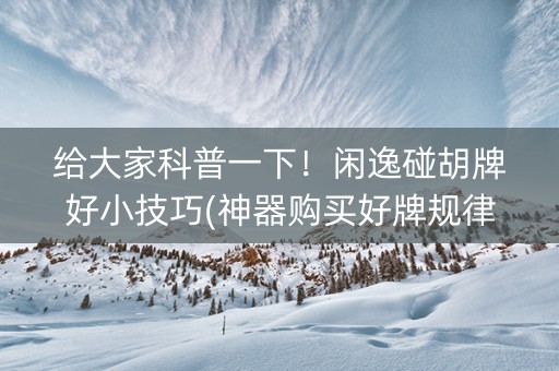 给大家科普一下！闲逸碰胡牌好小技巧(神器购买好牌规律)