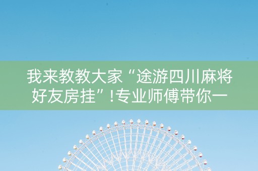 我来教教大家“途游四川麻将好友房挂”!专业师傅带你一起了解（详细教程）-知乎