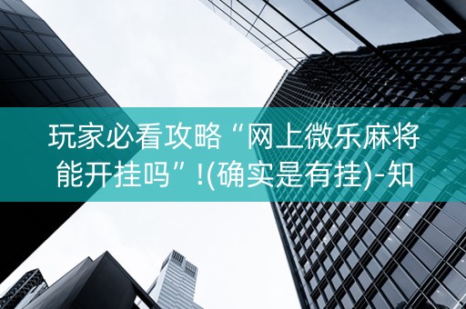 玩家必看攻略“网上微乐麻将能开挂吗”!(确实是有挂)-知乎