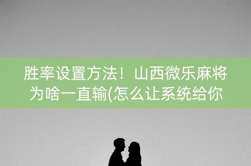 胜率设置方法！山西微乐麻将为啥一直输(怎么让系统给你发好牌)