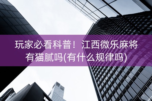 玩家必看科普！江西微乐麻将有猫腻吗(有什么规律吗)