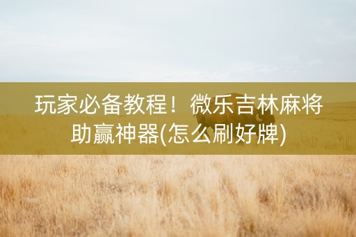 玩家必备教程！微乐吉林麻将助赢神器(怎么刷好牌)