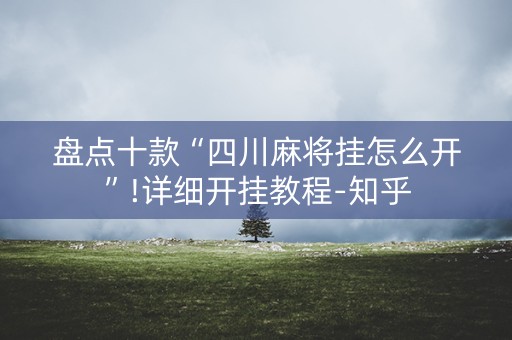 盘点十款“四川麻将挂怎么开”!详细开挂教程-知乎