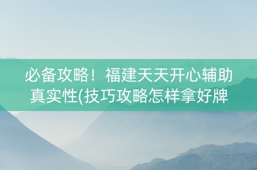 必备攻略！福建天天开心辅助真实性(技巧攻略怎样拿好牌)