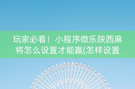 玩家必看！小程序微乐陕西麻将怎么设置才能赢(怎样设置才容易赢)