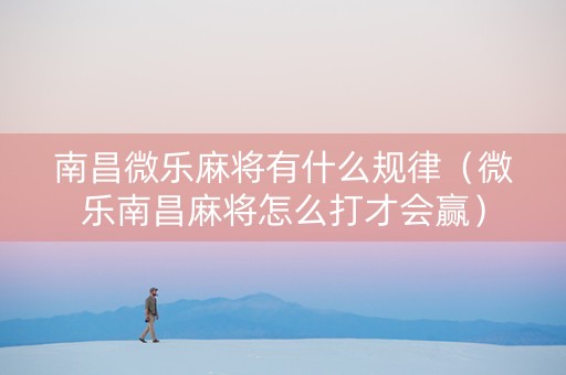 南昌微乐麻将有什么规律（微乐南昌麻将怎么打才会赢）