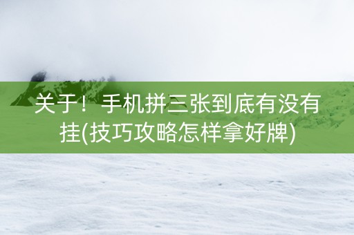 关于！手机拼三张到底有没有挂(技巧攻略怎样拿好牌)