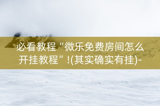 必看教程“微乐免费房间怎么开挂教程”!(其实确实有挂)-知乎