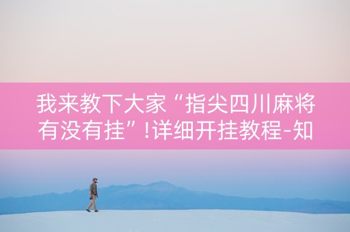 我来教下大家“指尖四川麻将有没有挂”!详细开挂教程-知乎