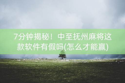 7分钟揭秘！中至抚州麻将这款软件有假吗(怎么才能赢)