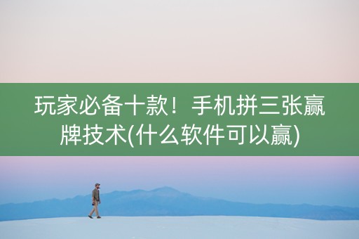 玩家必备十款！手机拼三张赢牌技术(什么软件可以赢)