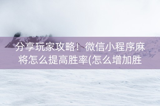分享玩家攻略！微信小程序麻将怎么提高胜率(怎么增加胜率)