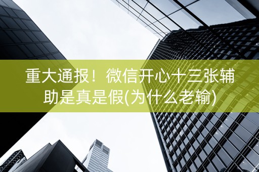 重大通报！微信开心十三张辅助是真是假(为什么老输)