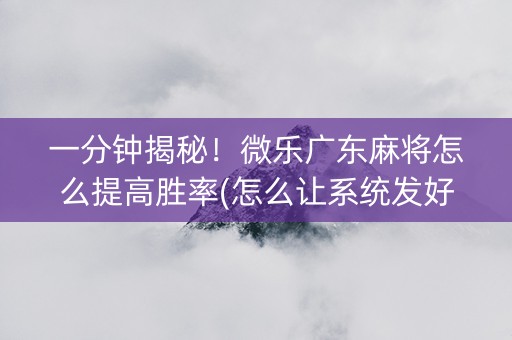 一分钟揭秘！微乐广东麻将怎么提高胜率(怎么让系统发好牌)