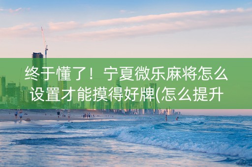 终于懂了！宁夏微乐麻将怎么设置才能摸得好牌(怎么提升胜率)