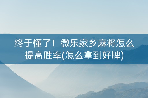终于懂了！微乐家乡麻将怎么提高胜率(怎么拿到好牌)