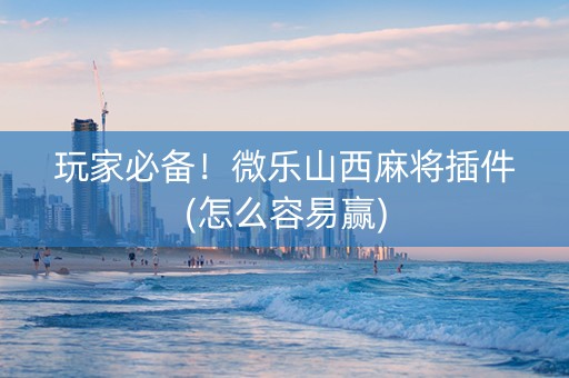玩家必备！微乐山西麻将插件(怎么容易赢)