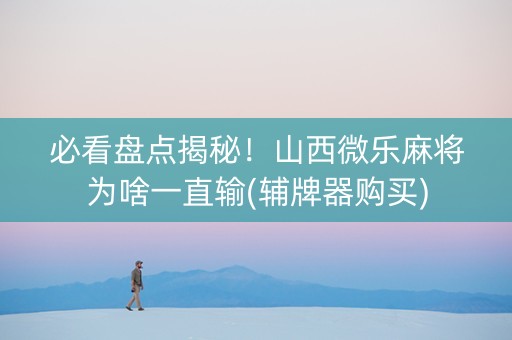 必看盘点揭秘！山西微乐麻将为啥一直输(辅牌器购买)