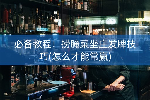 必备教程！捞腌菜坐庄发牌技巧(怎么才能常赢)