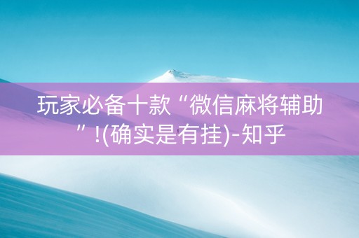 玩家必备十款“微信麻将辅助”!(确实是有挂)-知乎