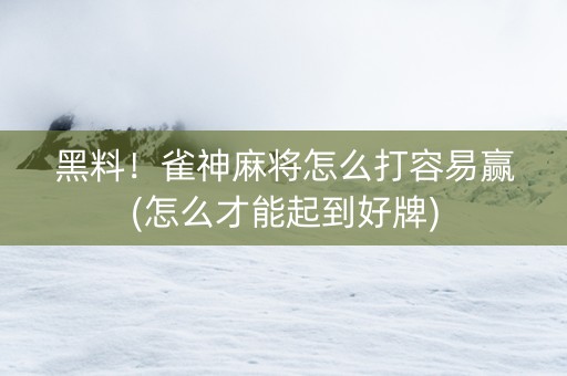 黑料！雀神麻将怎么打容易赢(怎么才能起到好牌)