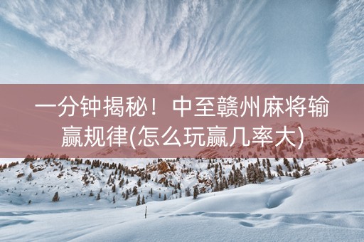 一分钟揭秘！中至赣州麻将输赢规律(怎么玩赢几率大)