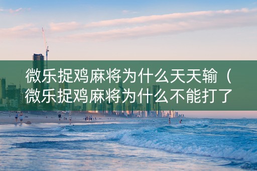 微乐捉鸡麻将为什么天天输（微乐捉鸡麻将为什么不能打了,限制进去）