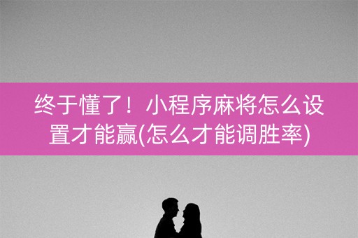 终于懂了！小程序麻将怎么设置才能赢(怎么才能调胜率)