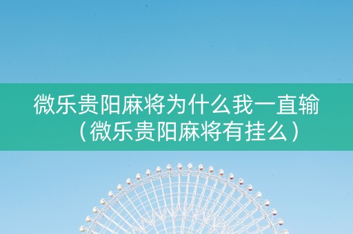 微乐贵阳麻将为什么我一直输（微乐贵阳麻将有挂么）