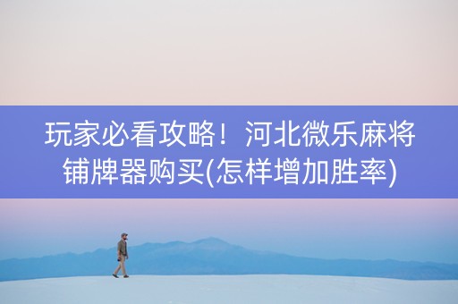 玩家必看攻略！河北微乐麻将铺牌器购买(怎样增加胜率)