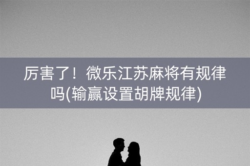厉害了！微乐江苏麻将有规律吗(输赢设置胡牌规律)