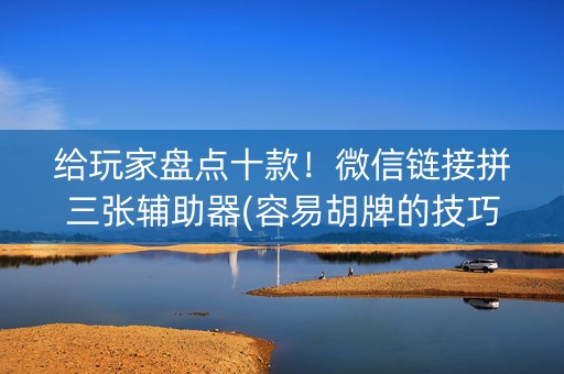 给玩家盘点十款！微信链接拼三张辅助器(容易胡牌的技巧)