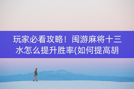 玩家必看攻略！闽游麻将十三水怎么提升胜率(如何提高胡牌率)