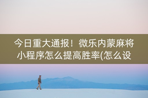 今日重大通报！微乐内蒙麻将小程序怎么提高胜率(怎么设置胡牌)