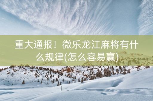 重大通报！微乐龙江麻将有什么规律(怎么容易赢)