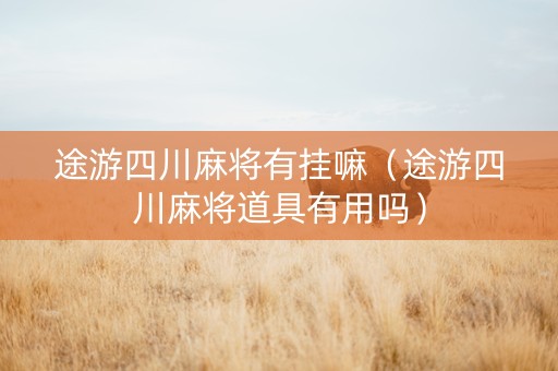 途游四川麻将有挂嘛（途游四川麻将道具有用吗）