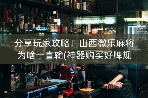 分享玩家攻略！山西微乐麻将为啥一直输(神器购买好牌规律)