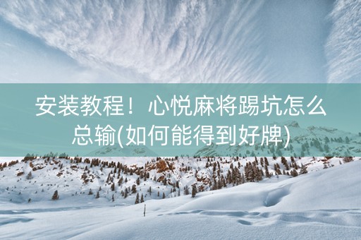 安装教程！心悦麻将踢坑怎么总输(如何能得到好牌)