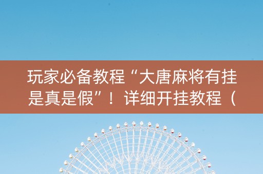 玩家必备教程“大唐麻将有挂是真是假”！详细开挂教程（确实真的有挂)-知乎