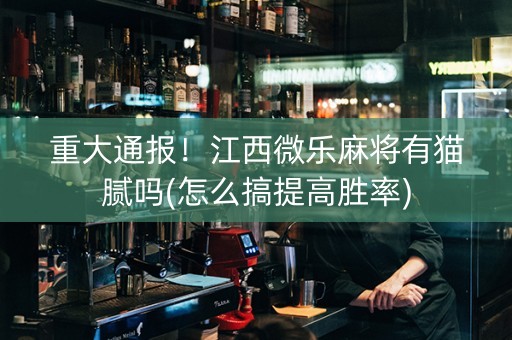 重大通报！江西微乐麻将有猫腻吗(怎么搞提高胜率)