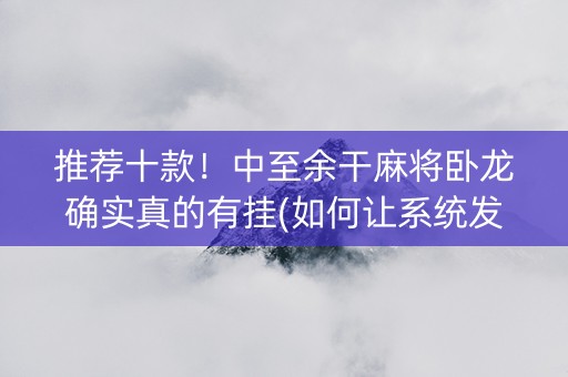 推荐十款！中至余干麻将卧龙确实真的有挂(如何让系统发好牌)