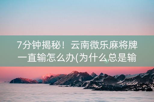 7分钟揭秘！云南微乐麻将牌一直输怎么办(为什么总是输)
