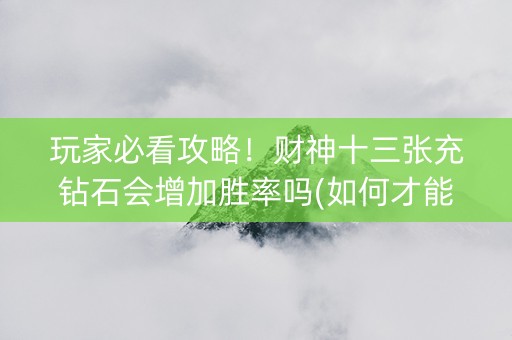 玩家必看攻略！财神十三张充钻石会增加胜率吗(如何才能赢)
